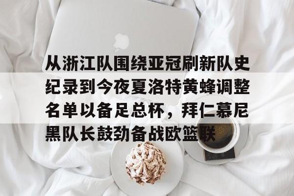 九游网页版登录入口-从浙江队围绕亚冠刷新队史纪录到今夜夏洛特黄蜂调整名单以备足总杯，拜仁慕尼黑队长鼓劲备战欧篮联的简单介绍
